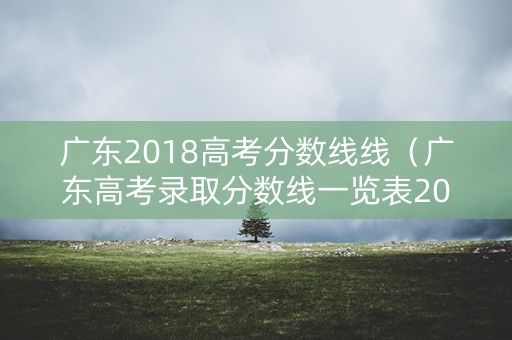 广东2018高考分数线线（广东高考录取分数线一览表2018）