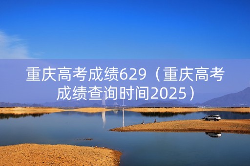 重庆高考成绩629（重庆高考成绩查询时间2025）