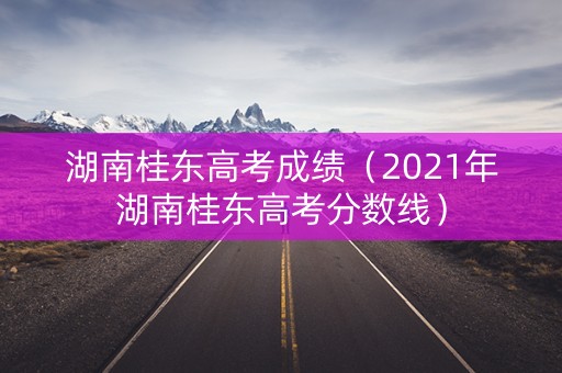 湖南桂东高考成绩（2021年湖南桂东高考分数线）