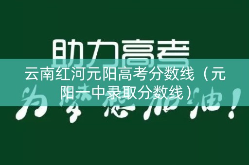 云南红河元阳高考分数线（元阳一中录取分数线）