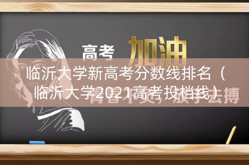 临沂大学新高考分数线排名（临沂大学2021高考投档线）