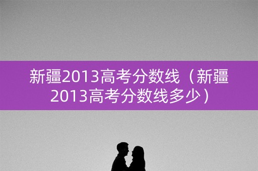 新疆2013高考分数线（新疆2013高考分数线多少）