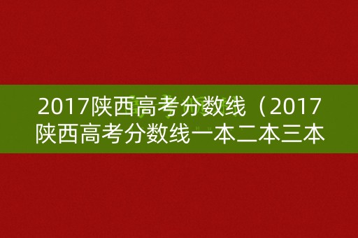 2017陕西高考分数线（2017陕西高考分数线一本二本三本专科）