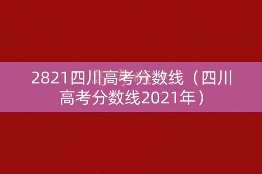 2821四川高考分数线（四川高考分数线2021年）
