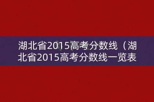 湖北省2015高考分数线（湖北省2015高考分数线一览表）