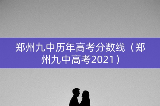 郑州九中历年高考分数线（郑州九中高考2021）
