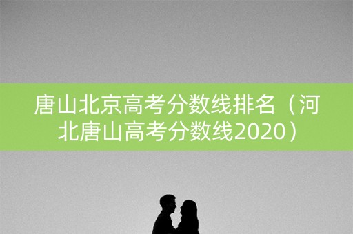 唐山北京高考分数线排名（河北唐山高考分数线2020）