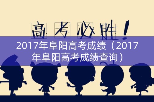 2017年阜阳高考成绩（2017年阜阳高考成绩查询）