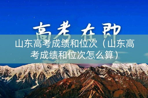 山东高考成绩和位次（山东高考成绩和位次怎么算）