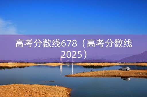 高考分数线678（高考分数线2025）