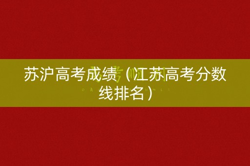 苏沪高考成绩（冮苏高考分数线排名）
