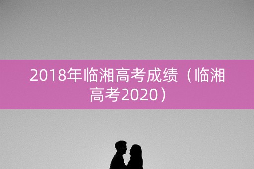 2018年临湘高考成绩（临湘高考2020）