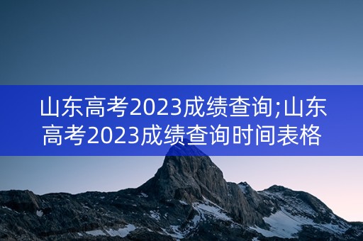 山东高考2023成绩查询;山东高考2023成绩查询时间表格