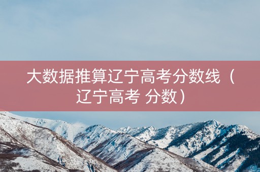 大数据推算辽宁高考分数线（辽宁高考 分数）