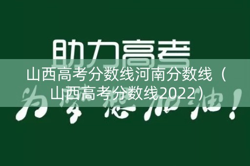 山西高考分数线河南分数线（山西高考分数线2022）
