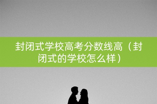 封闭式学校高考分数线高（封闭式的学校怎么样）