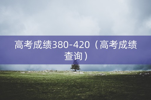 高考成绩380-420（高考成绩查询）