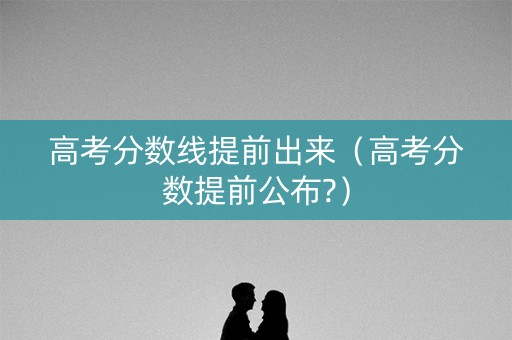 高考分数线提前出来（高考分数提前公布?）