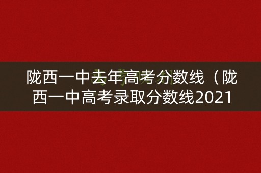 陇西一中去年高考分数线（陇西一中高考录取分数线2021年）