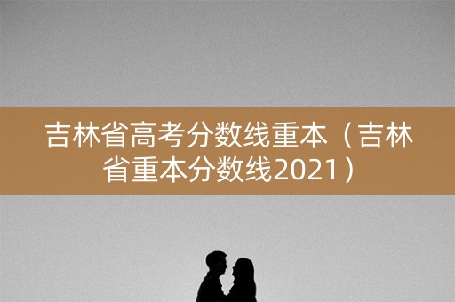 吉林省高考分数线重本（吉林省重本分数线2021）