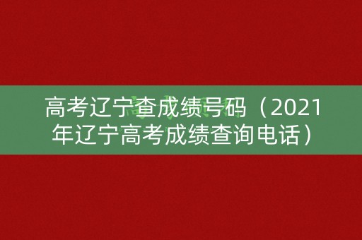 高考辽宁查成绩号码（2021年辽宁高考成绩查询电话）