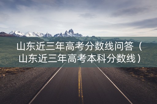 山东近三年高考分数线问答（山东近三年高考本科分数线）