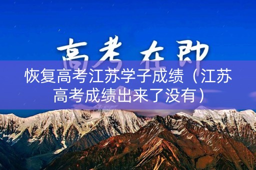 恢复高考江苏学子成绩（江苏高考成绩出来了没有）