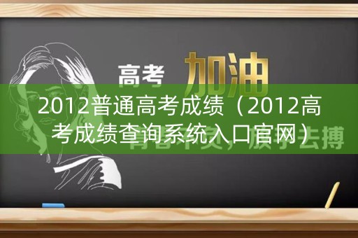 2012普通高考成绩（2012高考成绩查询系统入口官网）