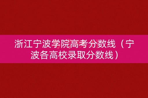 浙江宁波学院高考分数线（宁波各高校录取分数线）