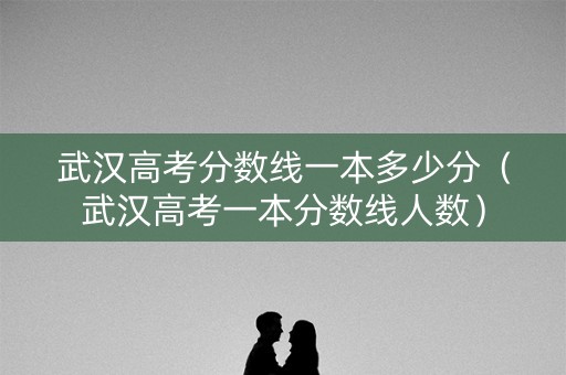 武汉高考分数线一本多少分（武汉高考一本分数线人数）