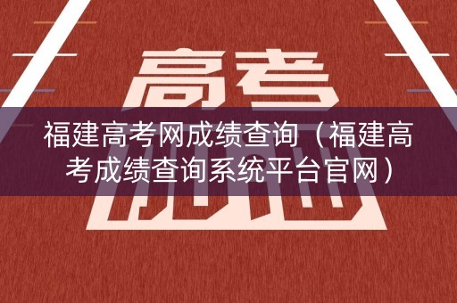 福建高考网成绩查询（福建高考成绩查询系统平台官网）