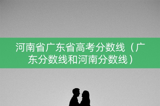 河南省广东省高考分数线(广东分数线和河南分数线) 河南省广东省高考分数线(广东分数线和河南分数线)
