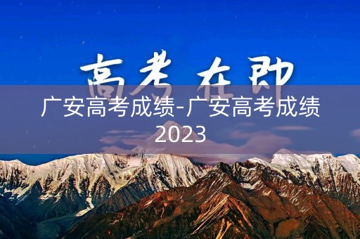 广安高考成绩-广安高考成绩2023