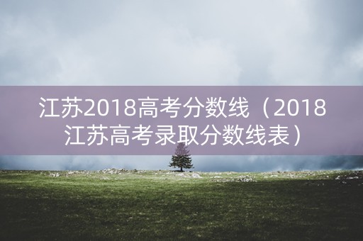 江苏2018高考分数线（2018江苏高考录取分数线表）