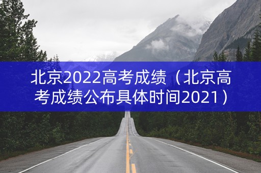 北京2022高考成绩（北京高考成绩公布具体时间2021）