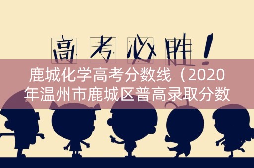 鹿城化学高考分数线（2020年温州市鹿城区普高录取分数线）