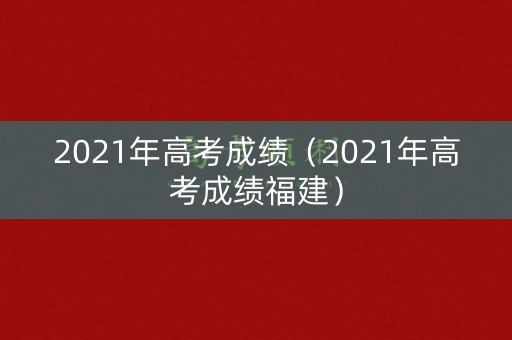 2021年高考成绩（2021年高考成绩福建）