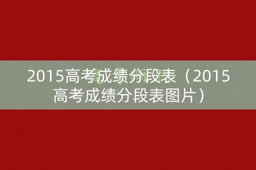 2015高考成绩分段表（2015高考成绩分段表图片）