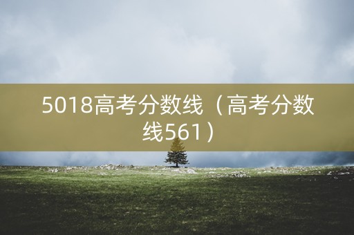 5018高考分数线（高考分数线561）