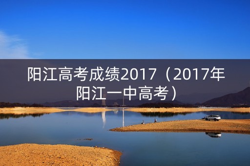 阳江高考成绩2017（2017年阳江一中高考）