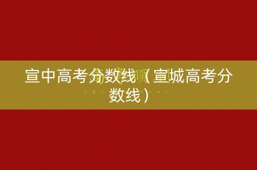 宣中高考分数线（宣城高考分数线）