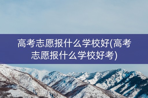 高考志愿报什么学校好(高考志愿报什么学校好考)