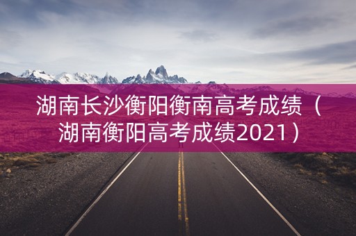 湖南长沙衡阳衡南高考成绩（湖南衡阳高考成绩2021）