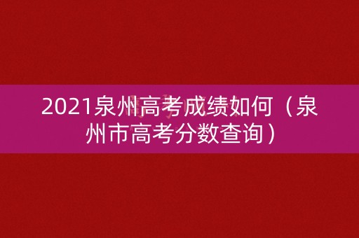 2021泉州高考成绩如何（泉州市高考分数查询）