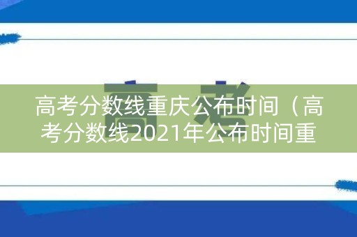 高考分数线重庆公布时间（高考分数线2021年公布时间重庆）