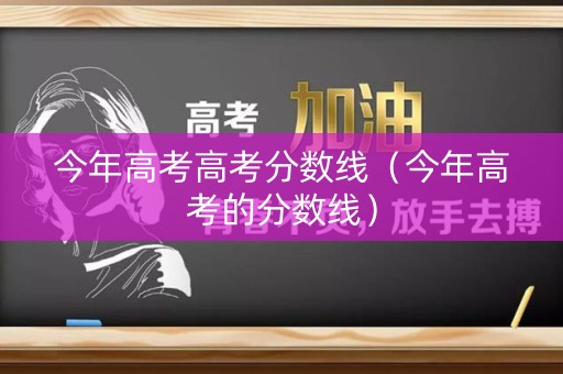 今年高考高考分数线（今年高考的分数线）
