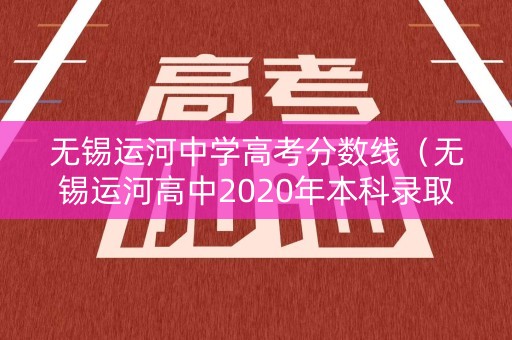 无锡运河中学高考分数线（无锡运河高中2020年本科录取率）