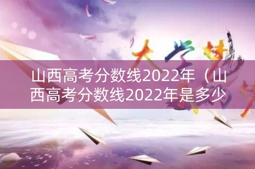 山西高考分数线2022年（山西高考分数线2022年是多少）