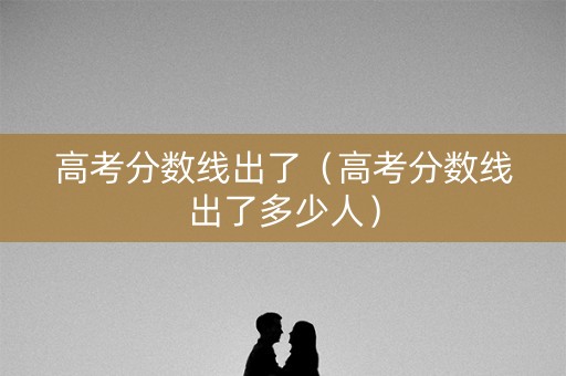 高考分数线出了（高考分数线出了多少人）