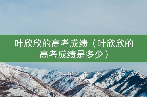 叶欣欣的高考成绩（叶欣欣的高考成绩是多少）